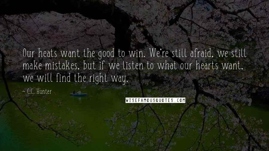 C.C. Hunter Quotes: Our heats want the good to win. We're still afraid, we still make mistakes, but if we listen to what our hearts want, we will find the right way.