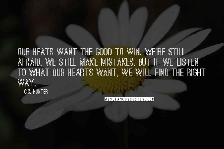 C.C. Hunter Quotes: Our heats want the good to win. We're still afraid, we still make mistakes, but if we listen to what our hearts want, we will find the right way.