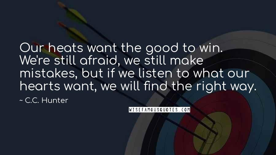 C.C. Hunter Quotes: Our heats want the good to win. We're still afraid, we still make mistakes, but if we listen to what our hearts want, we will find the right way.