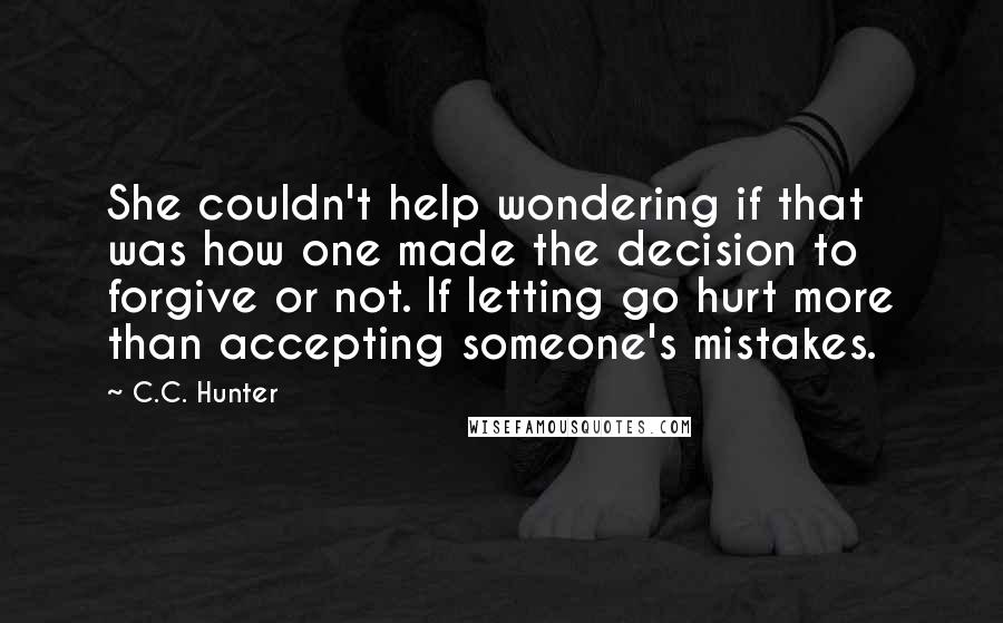 C.C. Hunter Quotes: She couldn't help wondering if that was how one made the decision to forgive or not. If letting go hurt more than accepting someone's mistakes.