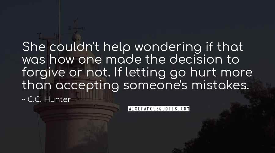 C.C. Hunter Quotes: She couldn't help wondering if that was how one made the decision to forgive or not. If letting go hurt more than accepting someone's mistakes.