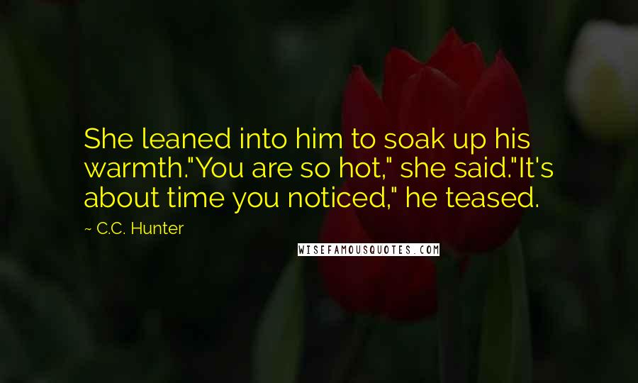 C.C. Hunter Quotes: She leaned into him to soak up his warmth."You are so hot," she said."It's about time you noticed," he teased.