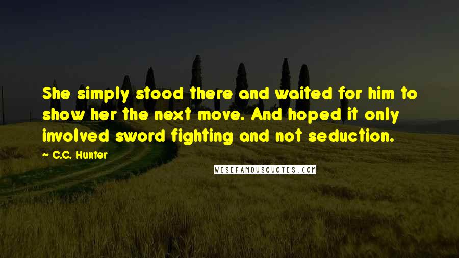 C.C. Hunter Quotes: She simply stood there and waited for him to show her the next move. And hoped it only involved sword fighting and not seduction.