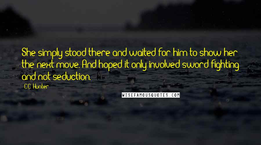 C.C. Hunter Quotes: She simply stood there and waited for him to show her the next move. And hoped it only involved sword fighting and not seduction.