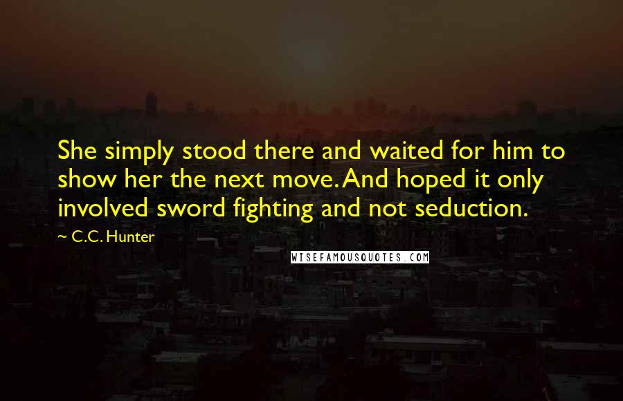 C.C. Hunter Quotes: She simply stood there and waited for him to show her the next move. And hoped it only involved sword fighting and not seduction.