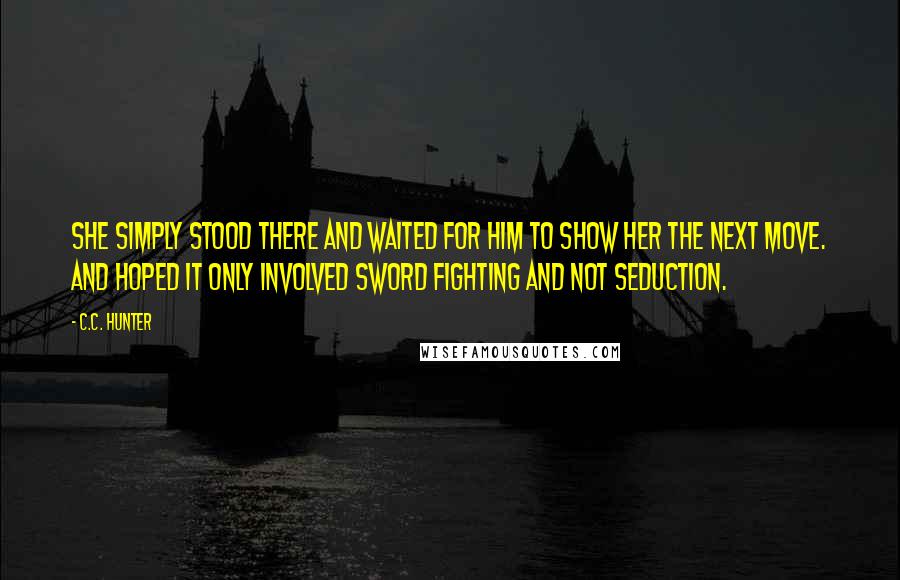 C.C. Hunter Quotes: She simply stood there and waited for him to show her the next move. And hoped it only involved sword fighting and not seduction.