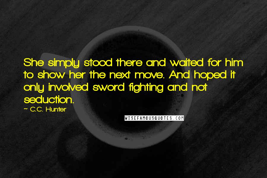 C.C. Hunter Quotes: She simply stood there and waited for him to show her the next move. And hoped it only involved sword fighting and not seduction.