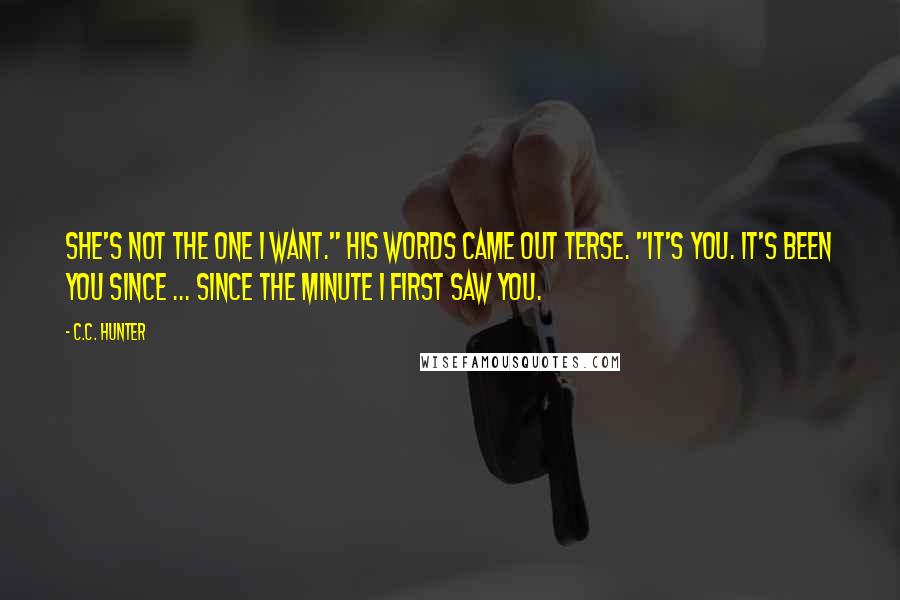 C.C. Hunter Quotes: She's not the one I want." His words came out terse. "It's you. It's been you since ... since the minute I first saw you.