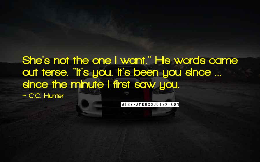 C.C. Hunter Quotes: She's not the one I want." His words came out terse. "It's you. It's been you since ... since the minute I first saw you.