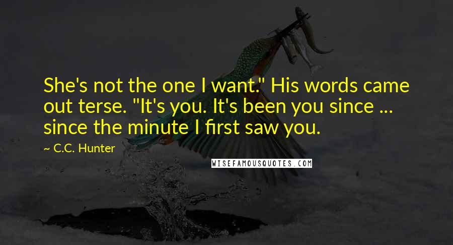 C.C. Hunter Quotes: She's not the one I want." His words came out terse. "It's you. It's been you since ... since the minute I first saw you.