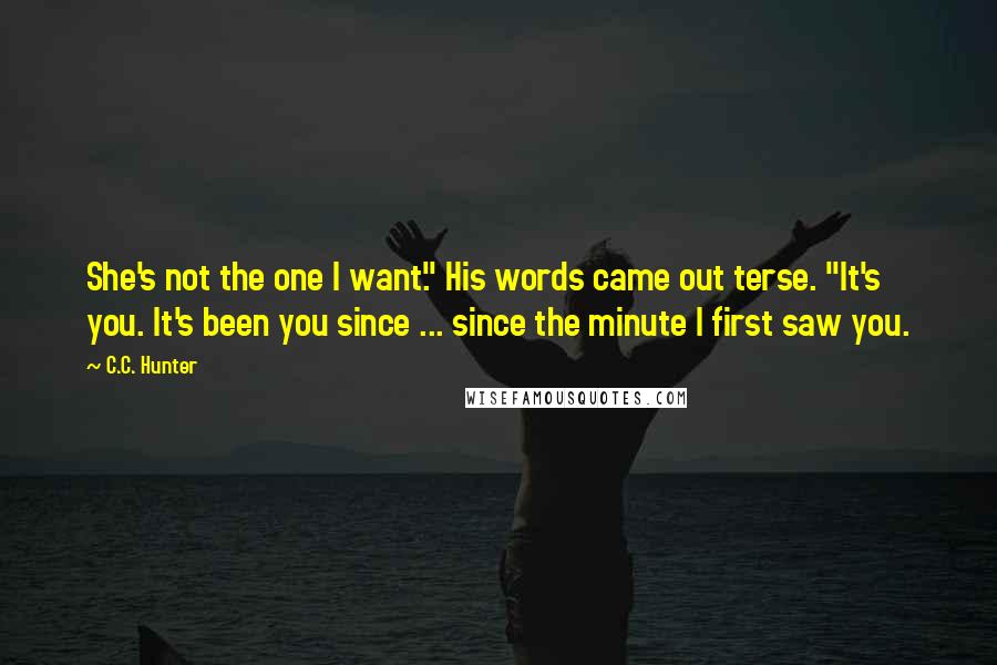 C.C. Hunter Quotes: She's not the one I want." His words came out terse. "It's you. It's been you since ... since the minute I first saw you.