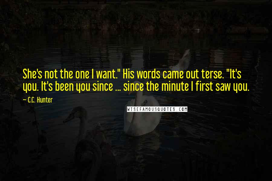 C.C. Hunter Quotes: She's not the one I want." His words came out terse. "It's you. It's been you since ... since the minute I first saw you.