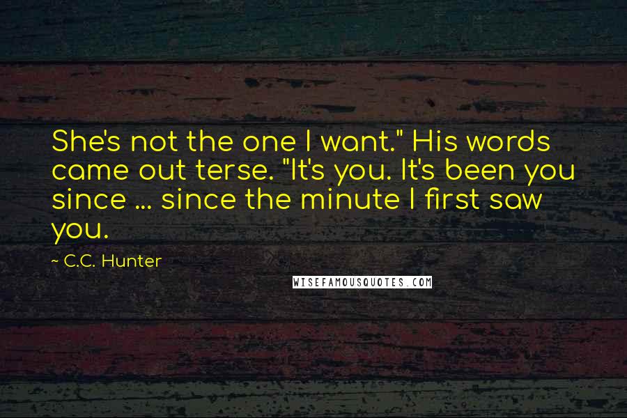 C.C. Hunter Quotes: She's not the one I want." His words came out terse. "It's you. It's been you since ... since the minute I first saw you.