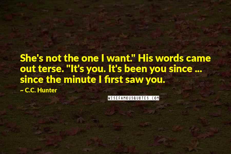 C.C. Hunter Quotes: She's not the one I want." His words came out terse. "It's you. It's been you since ... since the minute I first saw you.