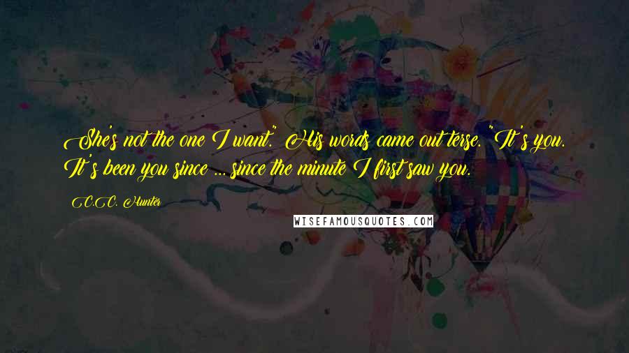 C.C. Hunter Quotes: She's not the one I want." His words came out terse. "It's you. It's been you since ... since the minute I first saw you.