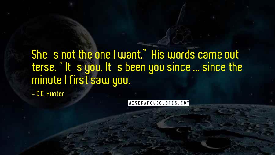 C.C. Hunter Quotes: She's not the one I want." His words came out terse. "It's you. It's been you since ... since the minute I first saw you.