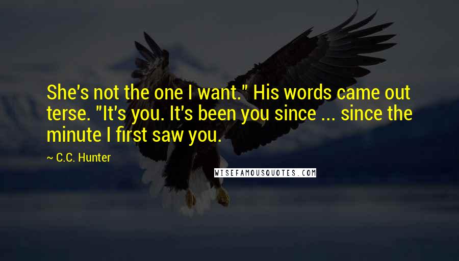 C.C. Hunter Quotes: She's not the one I want." His words came out terse. "It's you. It's been you since ... since the minute I first saw you.