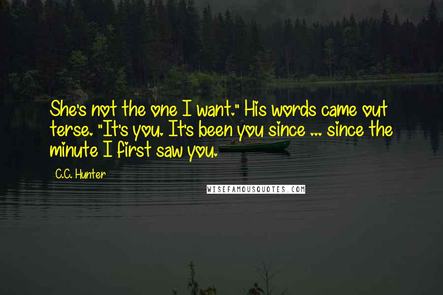 C.C. Hunter Quotes: She's not the one I want." His words came out terse. "It's you. It's been you since ... since the minute I first saw you.