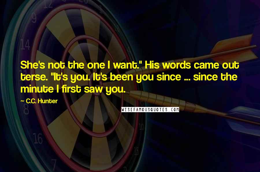 C.C. Hunter Quotes: She's not the one I want." His words came out terse. "It's you. It's been you since ... since the minute I first saw you.