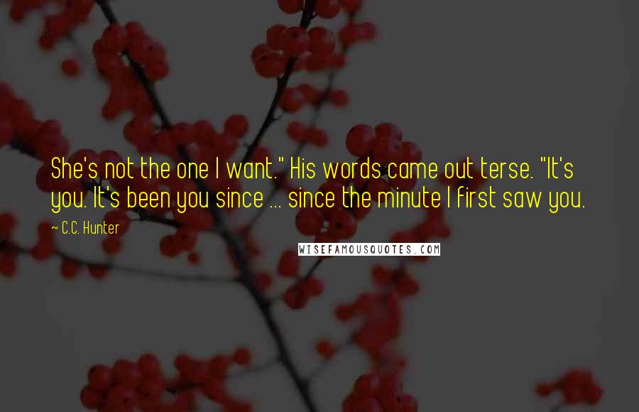 C.C. Hunter Quotes: She's not the one I want." His words came out terse. "It's you. It's been you since ... since the minute I first saw you.