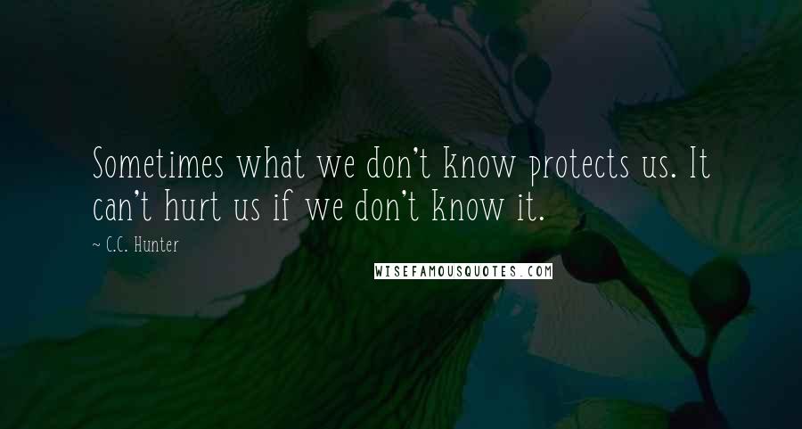 C.C. Hunter Quotes: Sometimes what we don't know protects us. It can't hurt us if we don't know it.