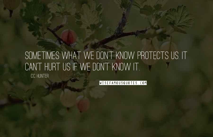 C.C. Hunter Quotes: Sometimes what we don't know protects us. It can't hurt us if we don't know it.