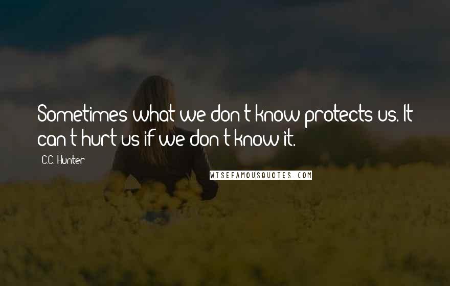 C.C. Hunter Quotes: Sometimes what we don't know protects us. It can't hurt us if we don't know it.