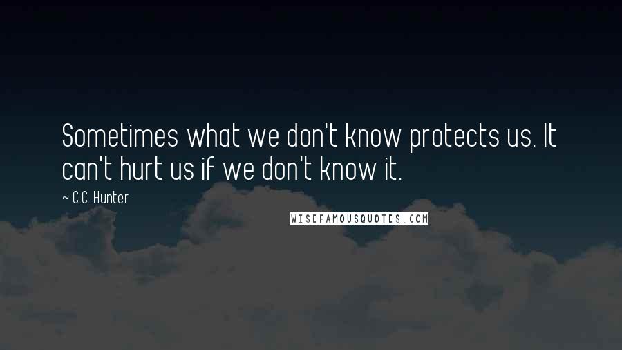 C.C. Hunter Quotes: Sometimes what we don't know protects us. It can't hurt us if we don't know it.