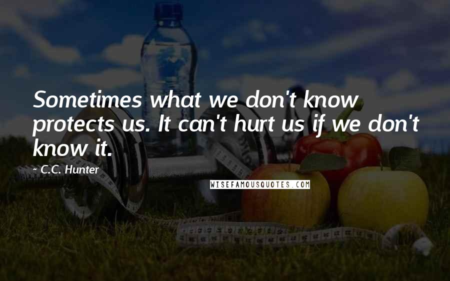 C.C. Hunter Quotes: Sometimes what we don't know protects us. It can't hurt us if we don't know it.
