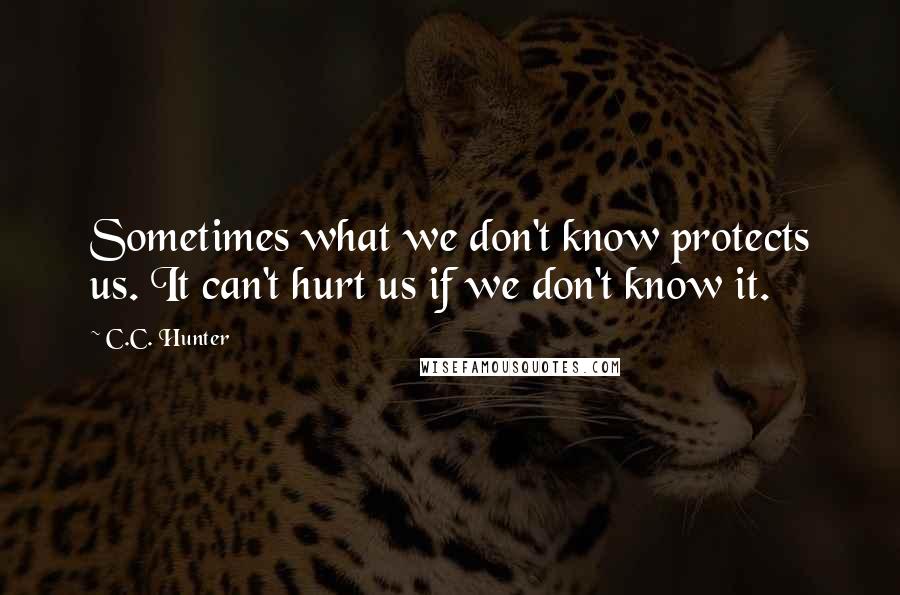 C.C. Hunter Quotes: Sometimes what we don't know protects us. It can't hurt us if we don't know it.