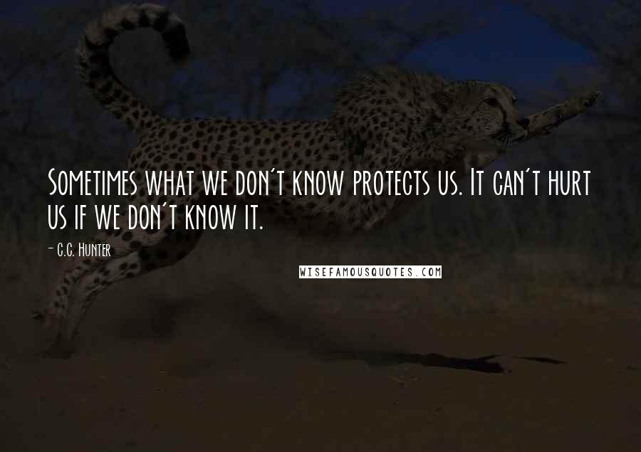 C.C. Hunter Quotes: Sometimes what we don't know protects us. It can't hurt us if we don't know it.