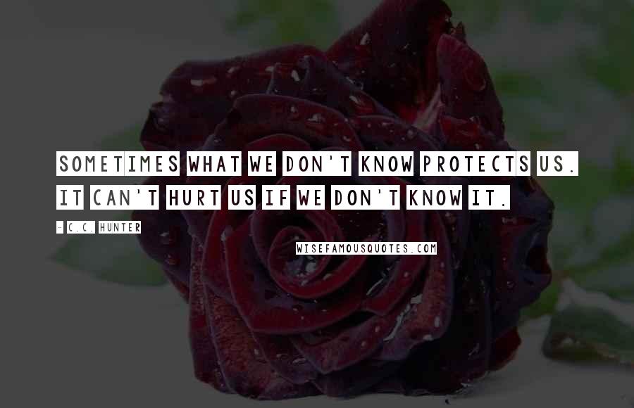 C.C. Hunter Quotes: Sometimes what we don't know protects us. It can't hurt us if we don't know it.