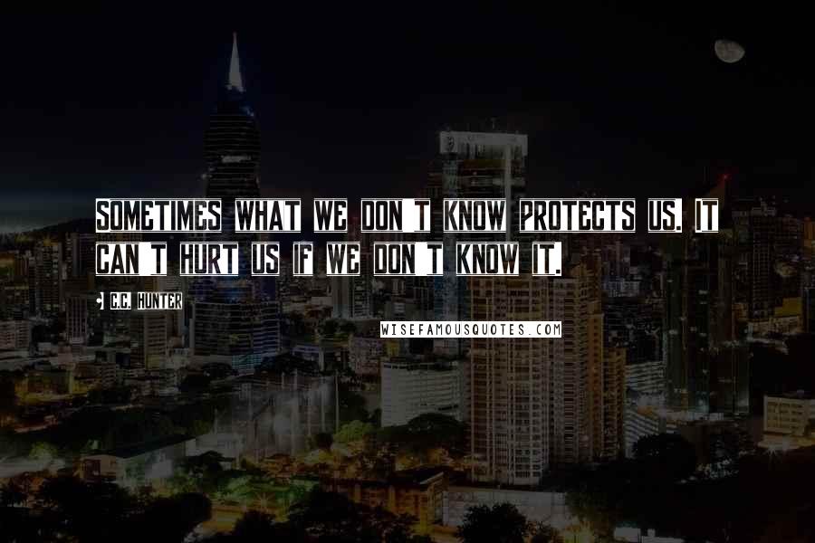 C.C. Hunter Quotes: Sometimes what we don't know protects us. It can't hurt us if we don't know it.