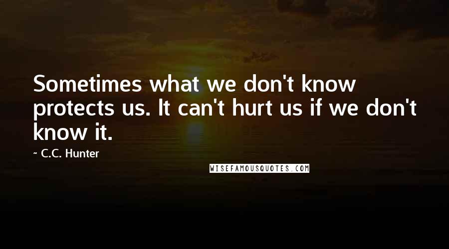 C.C. Hunter Quotes: Sometimes what we don't know protects us. It can't hurt us if we don't know it.