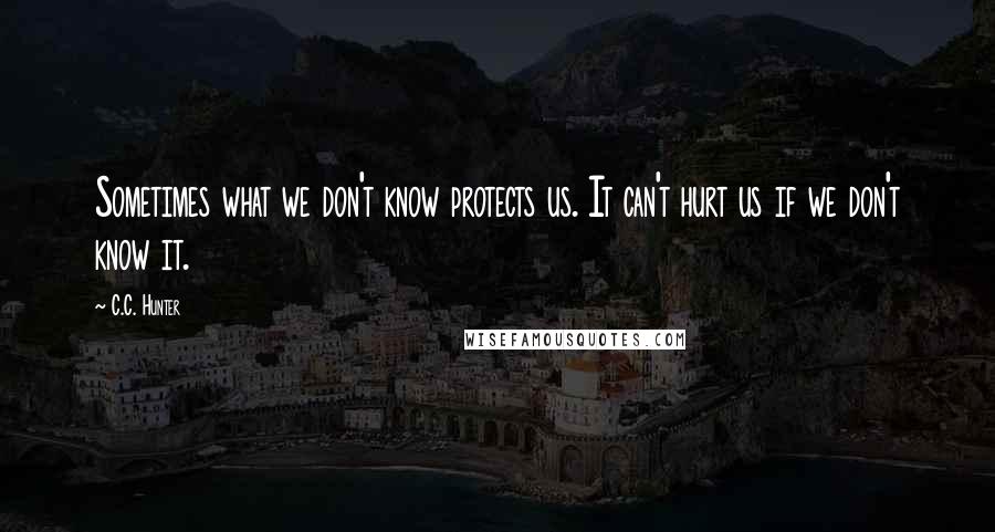 C.C. Hunter Quotes: Sometimes what we don't know protects us. It can't hurt us if we don't know it.