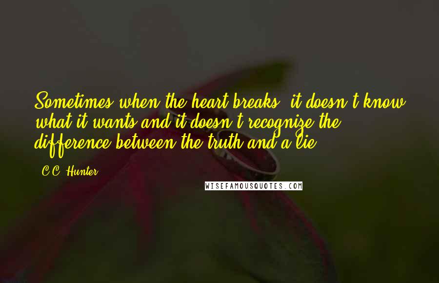 C.C. Hunter Quotes: Sometimes when the heart breaks, it doesn't know what it wants and it doesn't recognize the difference between the truth and a lie.