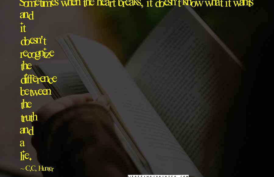 C.C. Hunter Quotes: Sometimes when the heart breaks, it doesn't know what it wants and it doesn't recognize the difference between the truth and a lie.