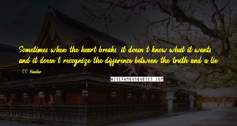 C.C. Hunter Quotes: Sometimes when the heart breaks, it doesn't know what it wants and it doesn't recognize the difference between the truth and a lie.