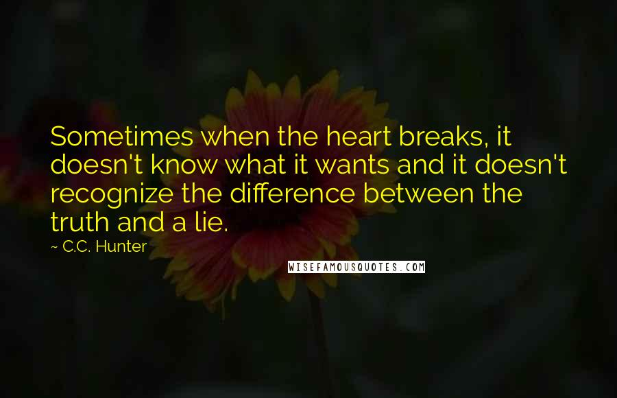 C.C. Hunter Quotes: Sometimes when the heart breaks, it doesn't know what it wants and it doesn't recognize the difference between the truth and a lie.