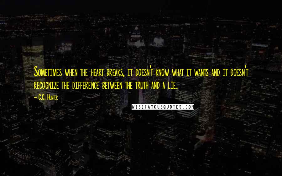 C.C. Hunter Quotes: Sometimes when the heart breaks, it doesn't know what it wants and it doesn't recognize the difference between the truth and a lie.