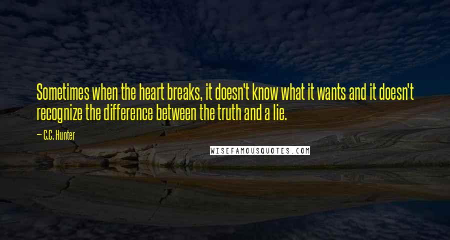 C.C. Hunter Quotes: Sometimes when the heart breaks, it doesn't know what it wants and it doesn't recognize the difference between the truth and a lie.