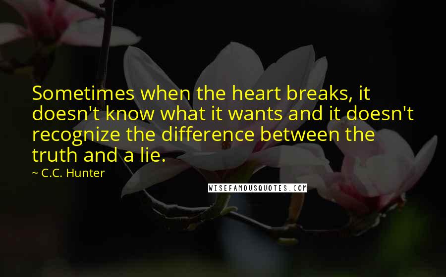 C.C. Hunter Quotes: Sometimes when the heart breaks, it doesn't know what it wants and it doesn't recognize the difference between the truth and a lie.