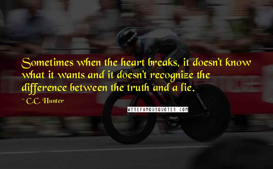 C.C. Hunter Quotes: Sometimes when the heart breaks, it doesn't know what it wants and it doesn't recognize the difference between the truth and a lie.