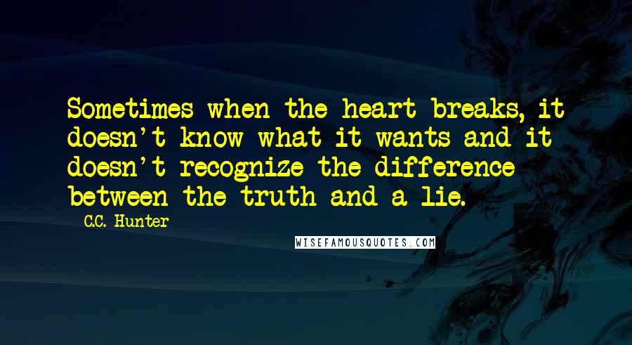 C.C. Hunter Quotes: Sometimes when the heart breaks, it doesn't know what it wants and it doesn't recognize the difference between the truth and a lie.