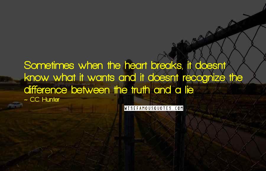 C.C. Hunter Quotes: Sometimes when the heart breaks, it doesn't know what it wants and it doesn't recognize the difference between the truth and a lie.