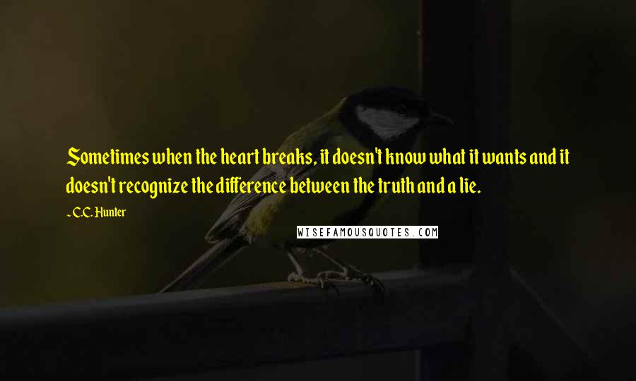 C.C. Hunter Quotes: Sometimes when the heart breaks, it doesn't know what it wants and it doesn't recognize the difference between the truth and a lie.