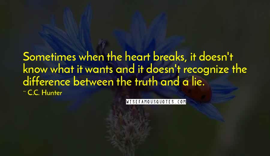 C.C. Hunter Quotes: Sometimes when the heart breaks, it doesn't know what it wants and it doesn't recognize the difference between the truth and a lie.