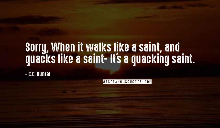 C.C. Hunter Quotes: Sorry, When it walks like a saint, and quacks like a saint- It's a quacking saint.