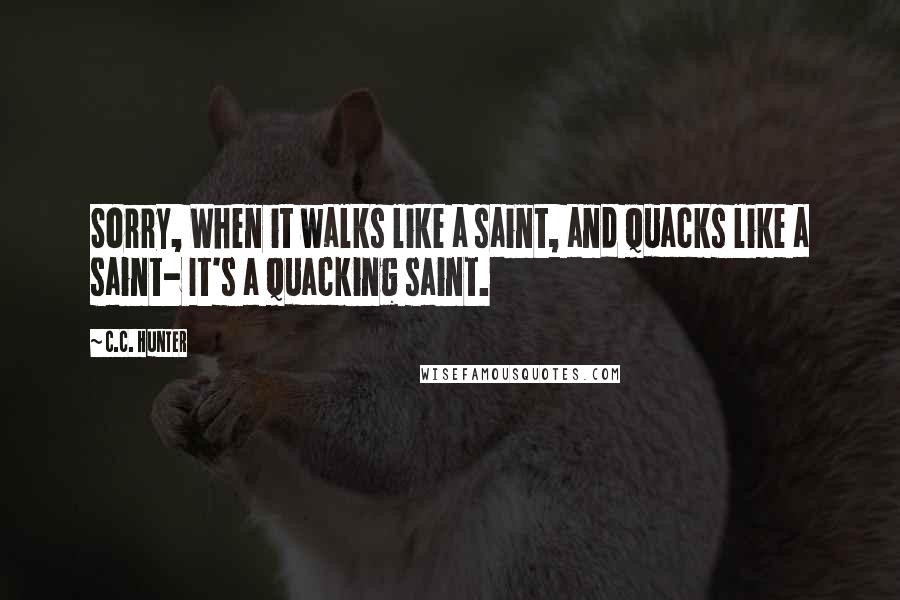 C.C. Hunter Quotes: Sorry, When it walks like a saint, and quacks like a saint- It's a quacking saint.