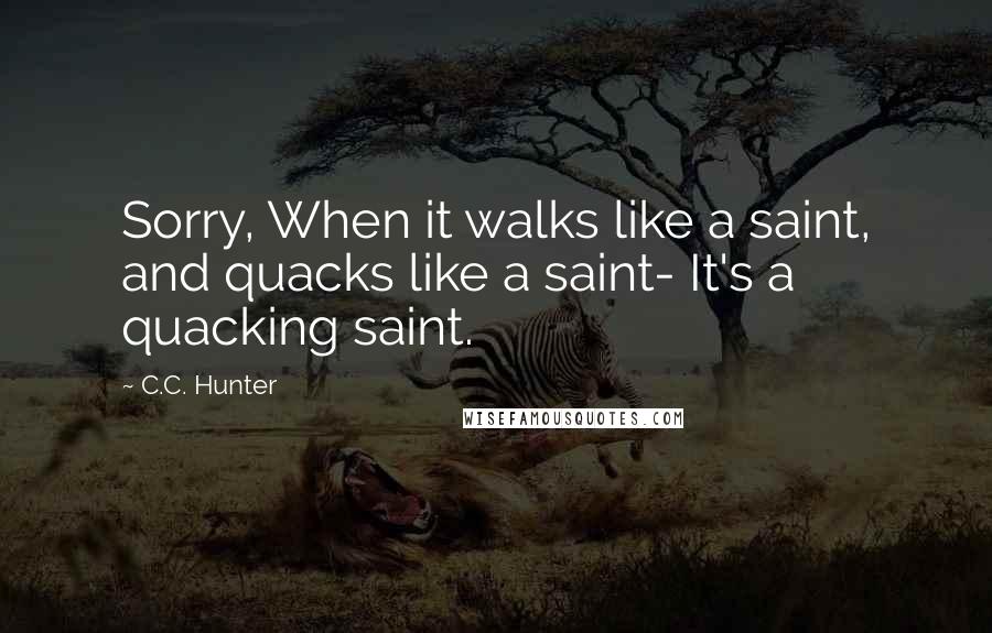 C.C. Hunter Quotes: Sorry, When it walks like a saint, and quacks like a saint- It's a quacking saint.